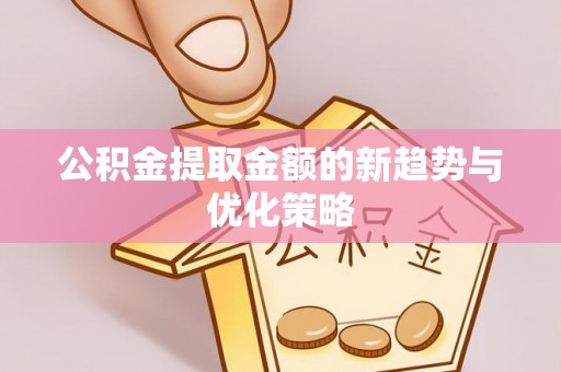 仙居公积金提取金额的新趋势与优化策略
