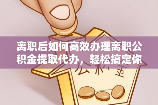 仙居离职后如何高效办理离职公积金提取代办，轻松搞定你的公积金