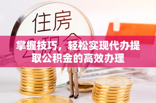 仙居掌握技巧，轻松实现代办提取公积金的高效办理