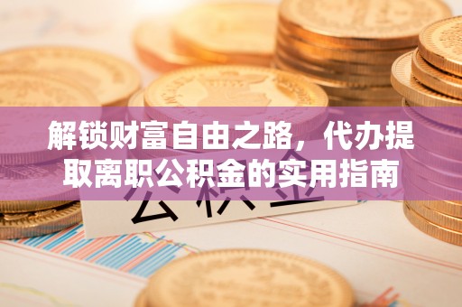 仙居解锁财富自由之路，代办提取离职公积金的实用指南