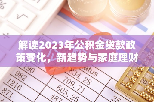 仙居解读2023年公积金贷款政策变化，新趋势与家庭理财规划