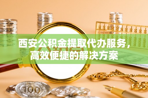 仙居西安公积金提取代办服务，高效便捷的解决方案
