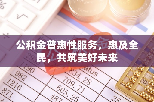 仙居公积金普惠性服务，惠及全民，共筑美好未来