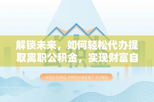 仙居解锁未来，如何轻松代办提取离职公积金，实现财富自由的第一步