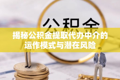 仙居揭秘公积金提取代办中介的运作模式与潜在风险