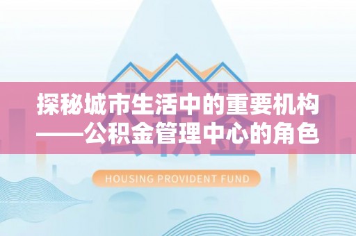 仙居探秘城市生活中的重要机构——公积金管理中心的角色与意义