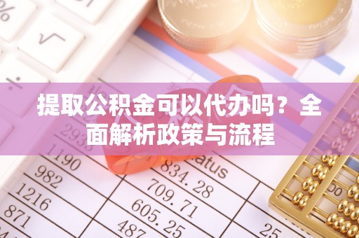 仙居提取公积金可以代办吗？全面解析政策与流程