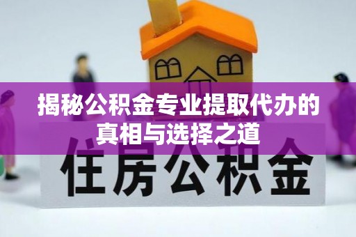 仙居揭秘公积金专业提取代办的真相与选择之道