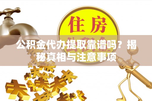 仙居公积金代办提取靠谱吗？揭秘真相与注意事项