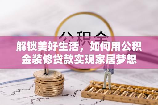仙居解锁美好生活，如何用公积金装修贷款实现家居梦想