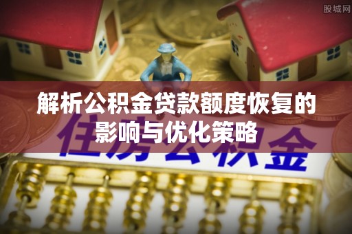 仙居解析公积金贷款额度恢复的影响与优化策略