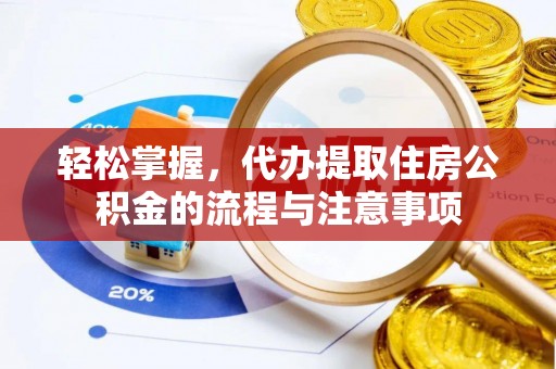 仙居轻松掌握，代办提取住房公积金的流程与注意事项
