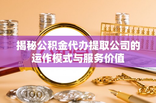 仙居揭秘公积金代办提取公司的运作模式与服务价值