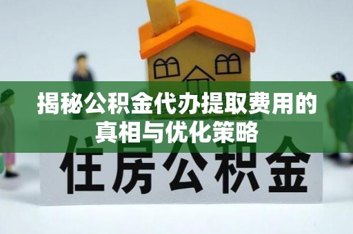仙居揭秘公积金代办提取费用的真相与优化策略