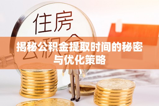 仙居揭秘公积金提取时间的秘密与优化策略