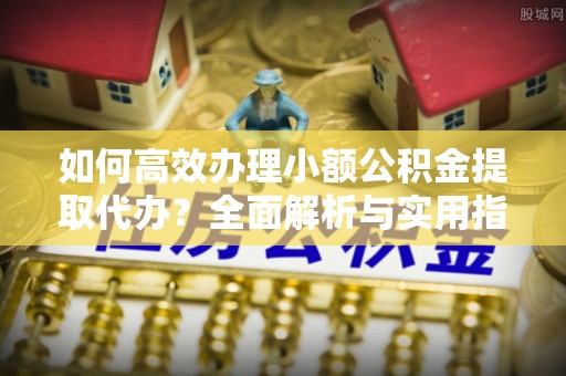 仙居如何高效办理小额公积金提取代办？全面解析与实用指南