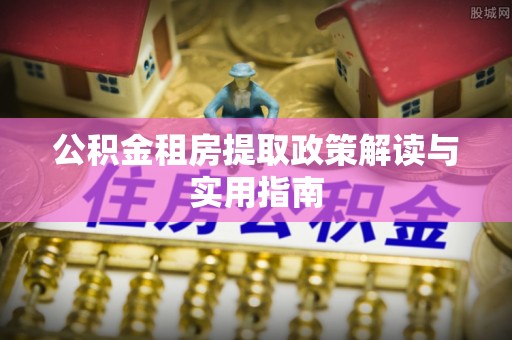 仙居公积金租房提取政策解读与实用指南