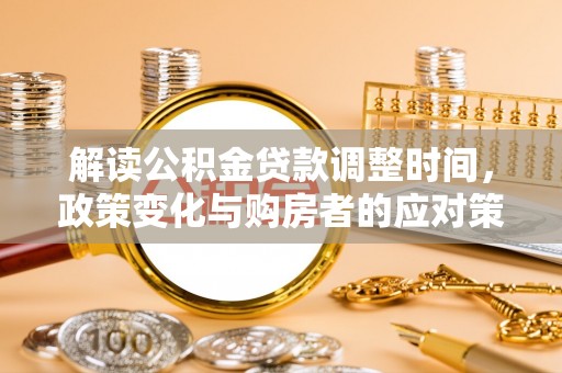 仙居解读公积金贷款调整时间，政策变化与购房者的应对策略