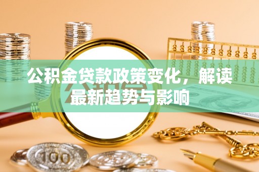 仙居公积金贷款政策变化，解读最新趋势与影响