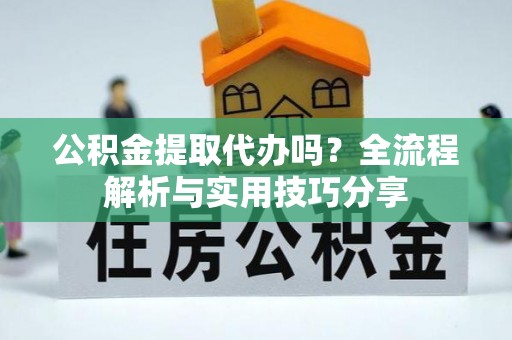 仙居公积金提取代办吗？全流程解析与实用技巧分享