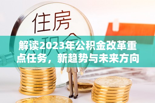 仙居解读2023年公积金改革重点任务，新趋势与未来方向