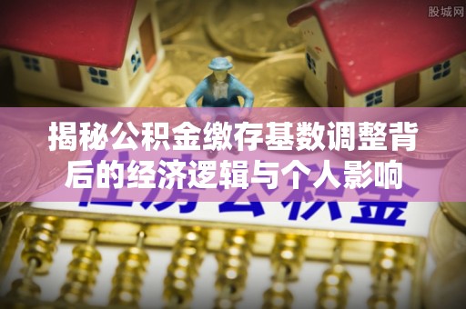 仙居揭秘公积金缴存基数调整背后的经济逻辑与个人影响