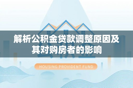 仙居解析公积金贷款调整原因及其对购房者的影响