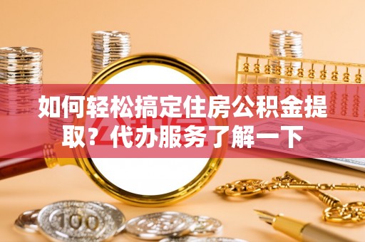 仙居如何轻松搞定住房公积金提取？代办服务了解一下