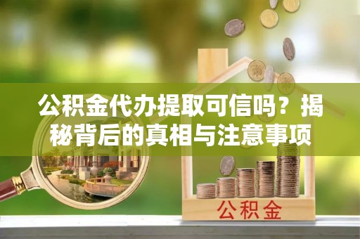 仙居公积金代办提取可信吗？揭秘背后的真相与注意事项