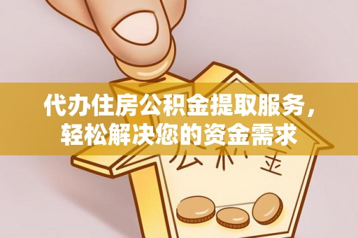 仙居代办住房公积金提取服务，轻松解决您的资金需求