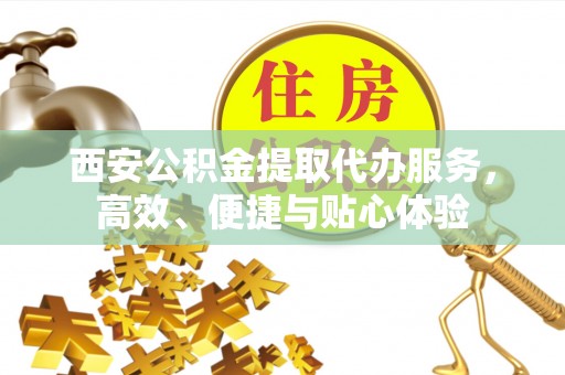 仙居西安公积金提取代办服务，高效、便捷与贴心体验