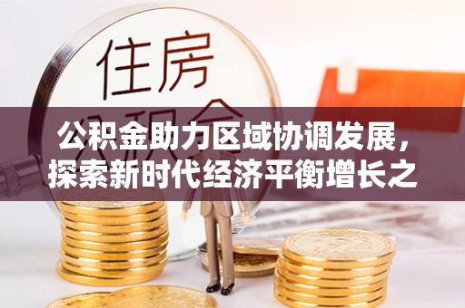 仙居公积金助力区域协调发展，探索新时代经济平衡增长之道