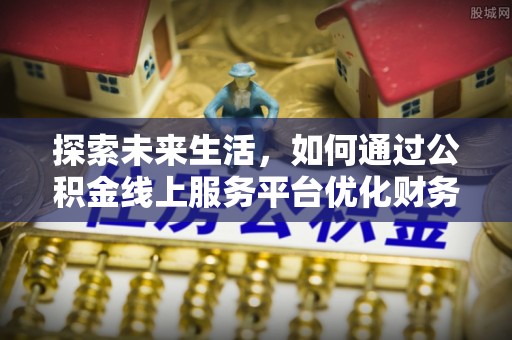 仙居探索未来生活，如何通过公积金线上服务平台优化财务管理