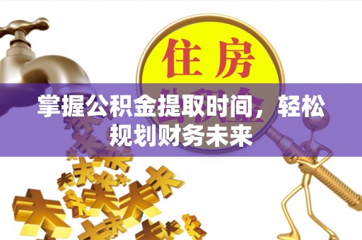 仙居掌握公积金提取时间，轻松规划财务未来
