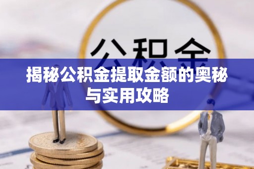 仙居揭秘公积金提取金额的奥秘与实用攻略