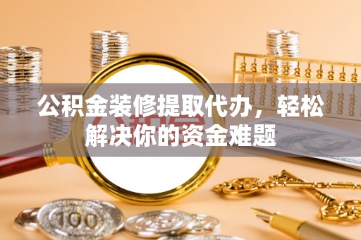 仙居公积金装修提取代办，轻松解决你的资金难题