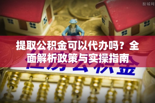 仙居提取公积金可以代办吗？全面解析政策与实操指南