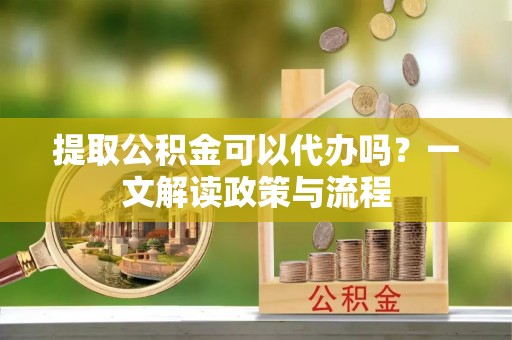 仙居提取公积金可以代办吗？一文解读政策与流程