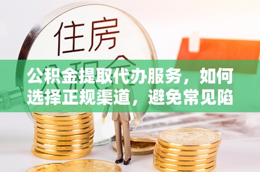 仙居公积金提取代办服务，如何选择正规渠道，避免常见陷阱