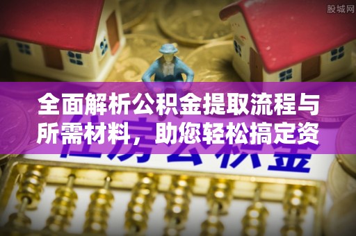 仙居全面解析公积金提取流程与所需材料，助您轻松搞定资金提取