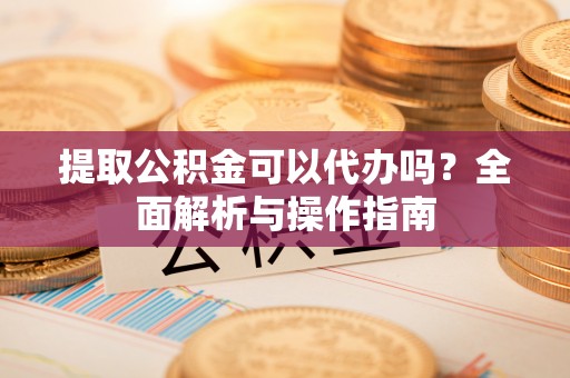 仙居提取公积金可以代办吗？全面解析与操作指南