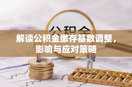 仙居解读公积金缴存基数调整，影响与应对策略