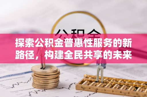 仙居探索公积金普惠性服务的新路径，构建全民共享的未来