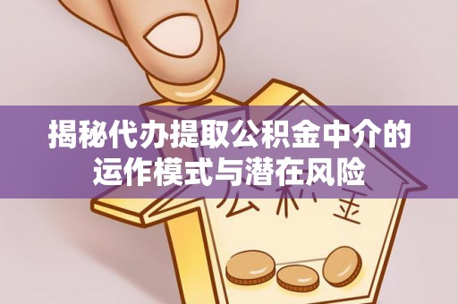 仙居揭秘代办提取公积金中介的运作模式与潜在风险