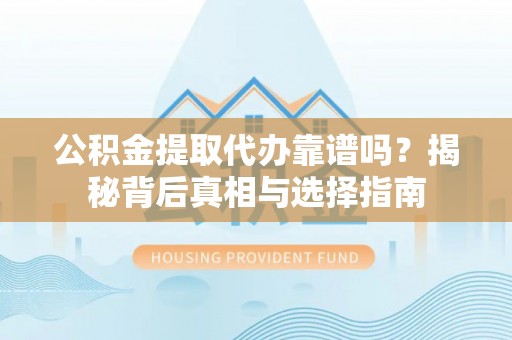 仙居公积金提取代办靠谱吗？揭秘背后真相与选择指南