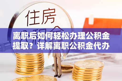仙居离职后如何轻松办理公积金提取？详解离职公积金代办提取流程