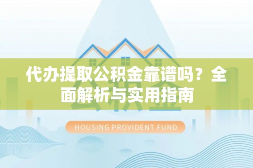 仙居代办提取公积金靠谱吗？全面解析与实用指南