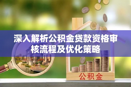 仙居深入解析公积金贷款资格审核流程及优化策略