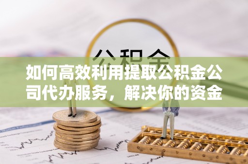 仙居如何高效利用提取公积金公司代办服务，解决你的资金难题