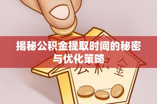 仙居揭秘公积金提取时间的秘密与优化策略